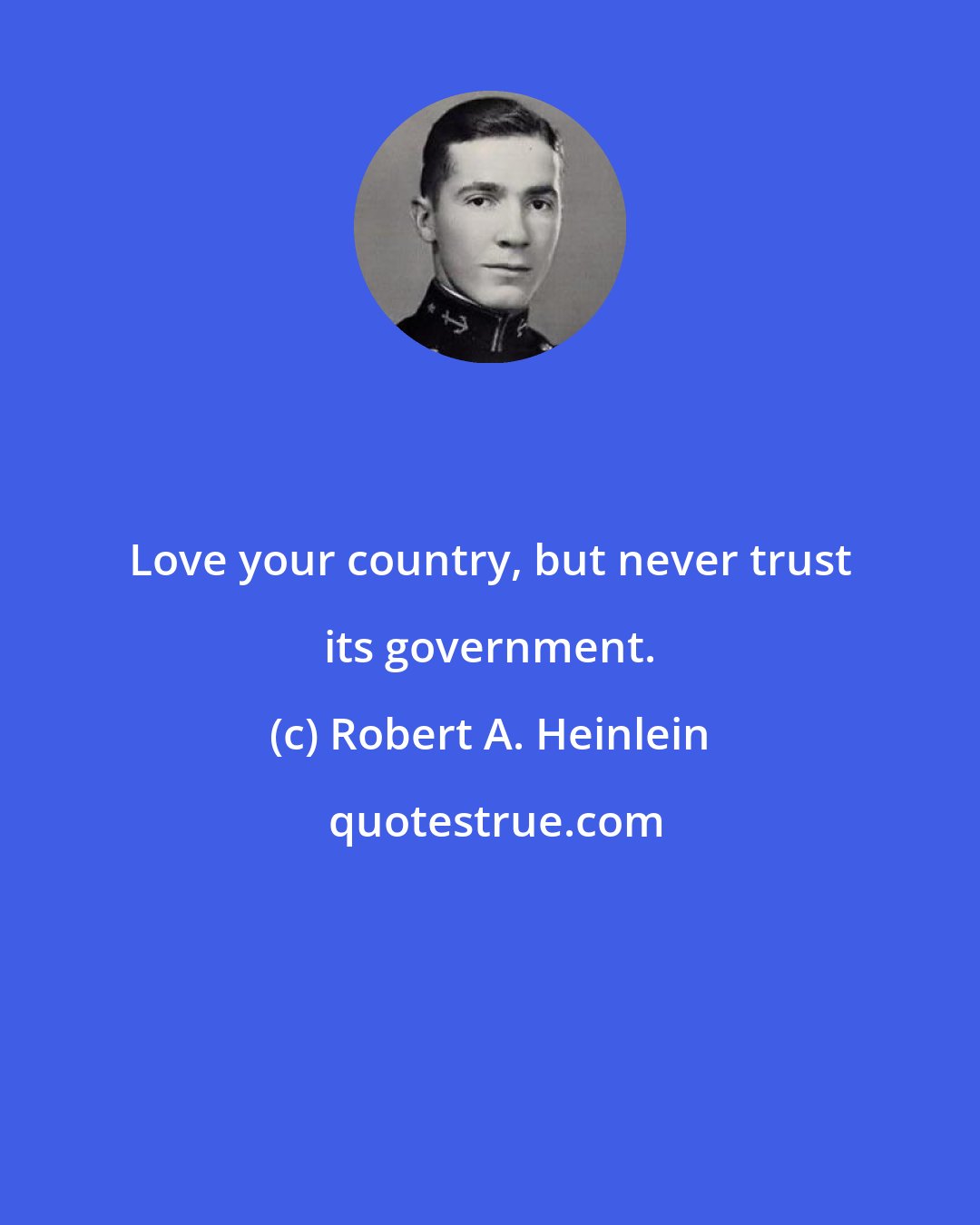 Robert A. Heinlein: Love your country, but never trust its government.