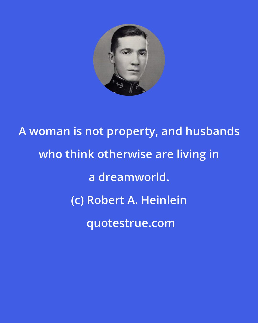 Robert A. Heinlein: A woman is not property, and husbands who think otherwise are living in a dreamworld.