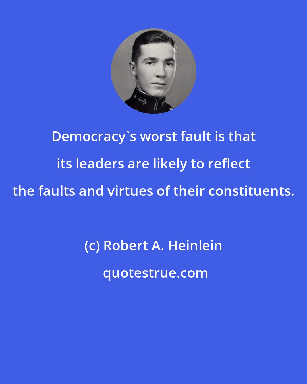 Robert A. Heinlein: Democracy's worst fault is that its leaders are likely to reflect the faults and virtues of their constituents.