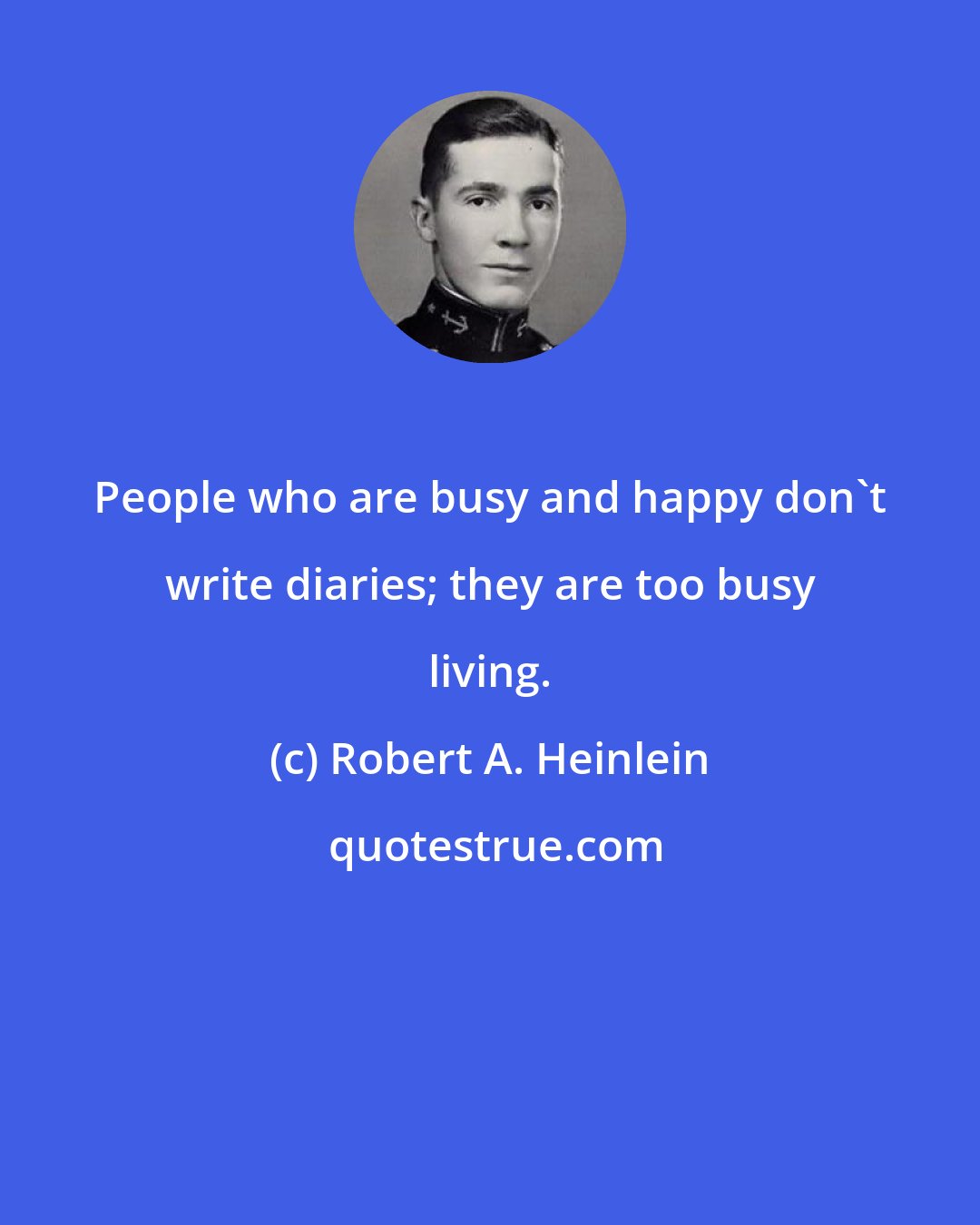 Robert A. Heinlein: People who are busy and happy don't write diaries; they are too busy living.