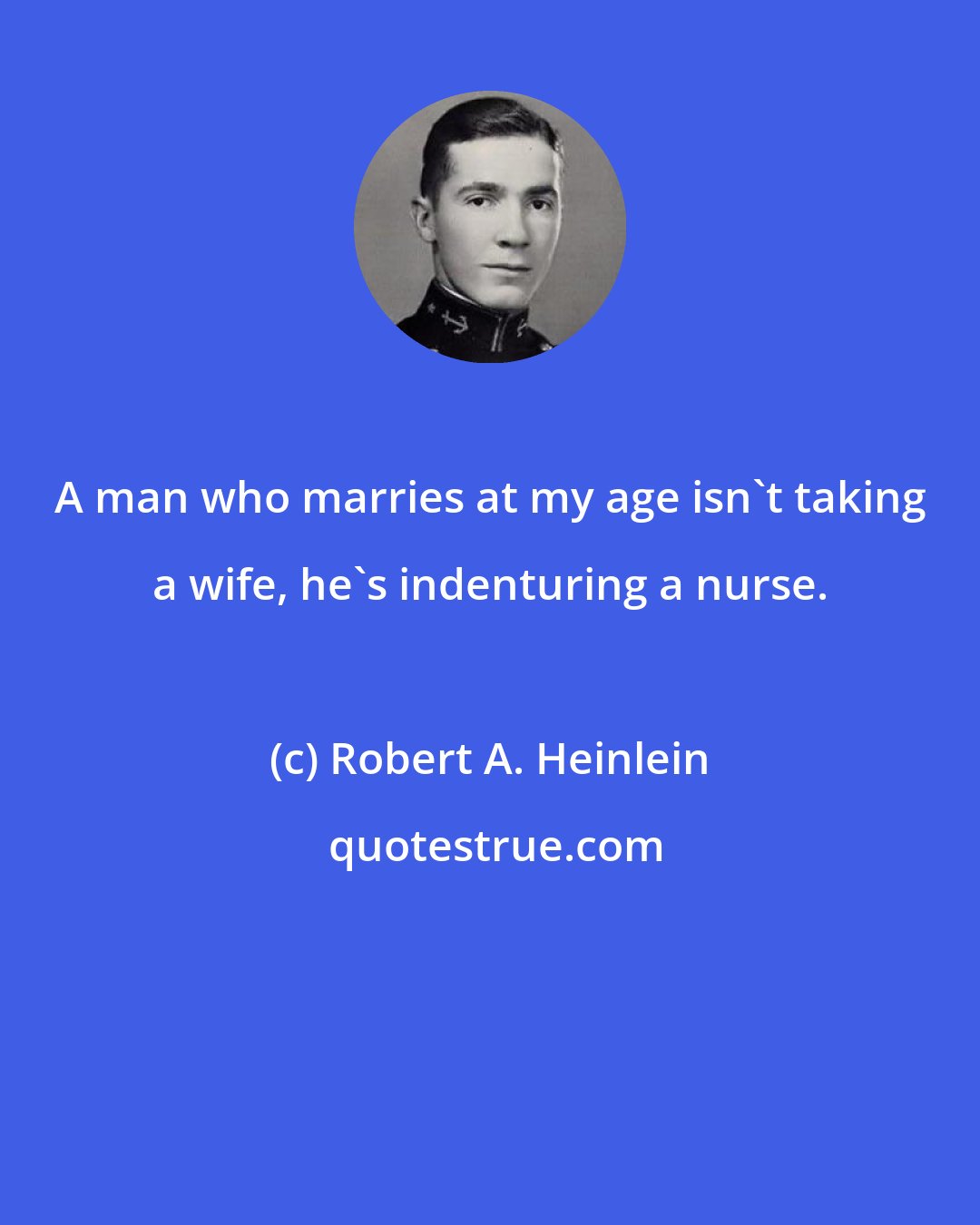 Robert A. Heinlein: A man who marries at my age isn't taking a wife, he's indenturing a nurse.
