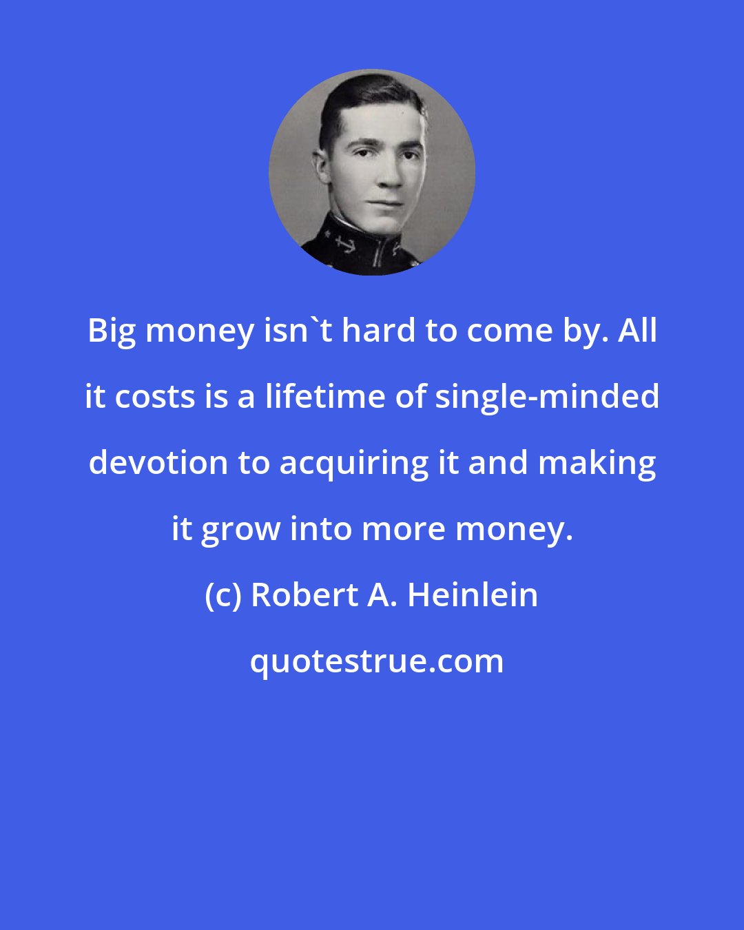 Robert A. Heinlein: Big money isn't hard to come by. All it costs is a lifetime of single-minded devotion to acquiring it and making it grow into more money.
