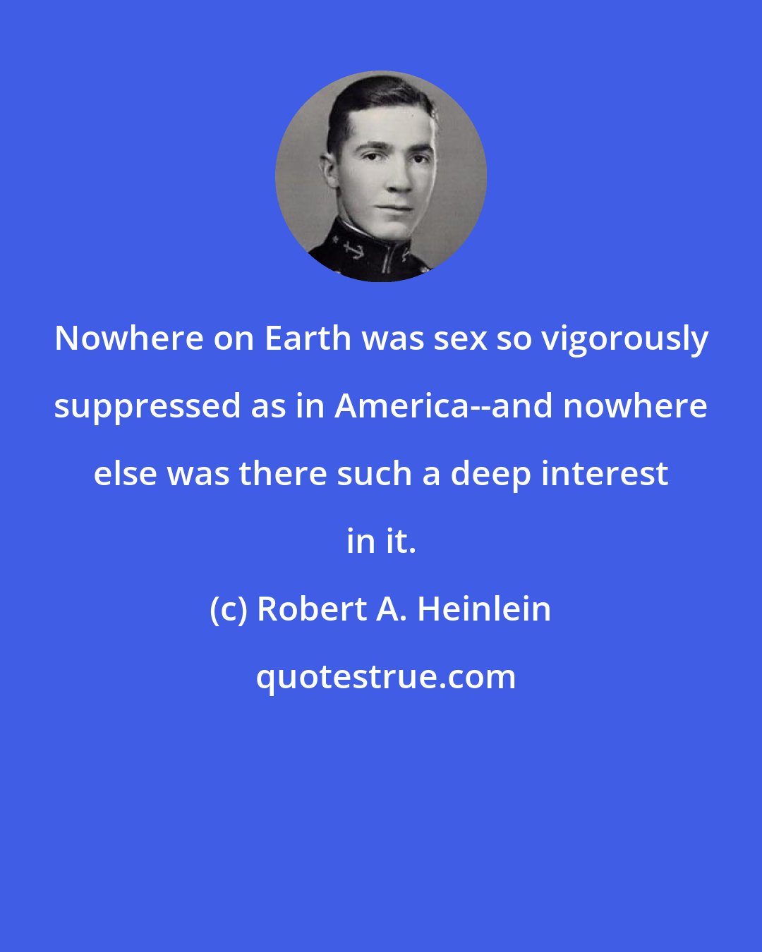 Robert A. Heinlein: Nowhere on Earth was sex so vigorously suppressed as in America--and nowhere else was there such a deep interest in it.