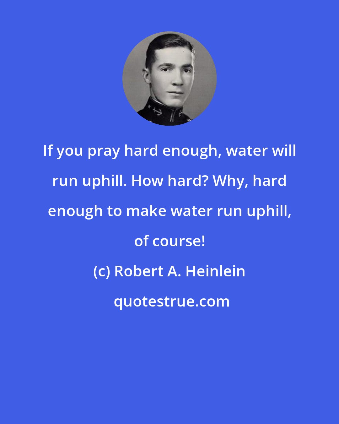 Robert A. Heinlein: If you pray hard enough, water will run uphill. How hard? Why, hard enough to make water run uphill, of course!