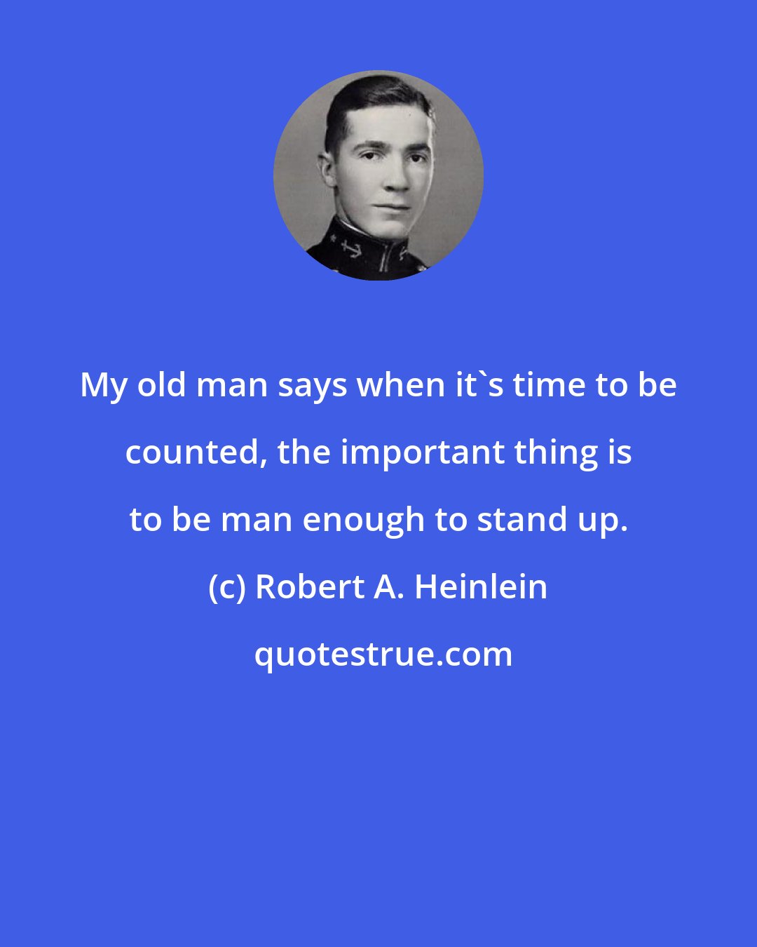Robert A. Heinlein: My old man says when it's time to be counted, the important thing is to be man enough to stand up.
