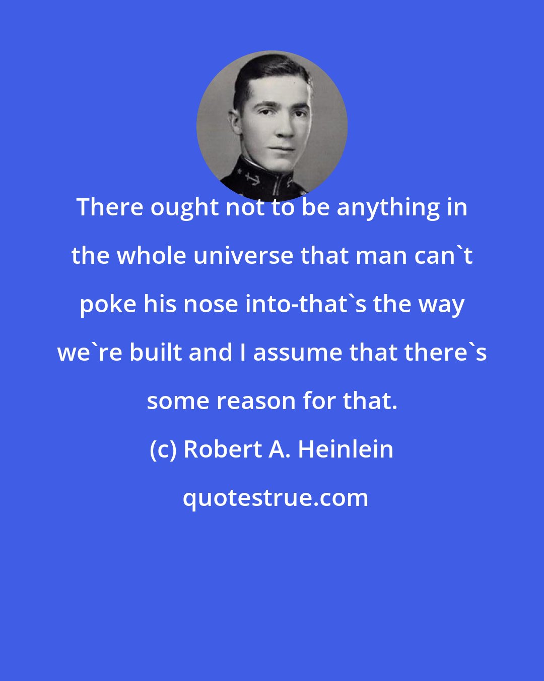 Robert A. Heinlein: There ought not to be anything in the whole universe that man can't poke his nose into-that's the way we're built and I assume that there's some reason for that.