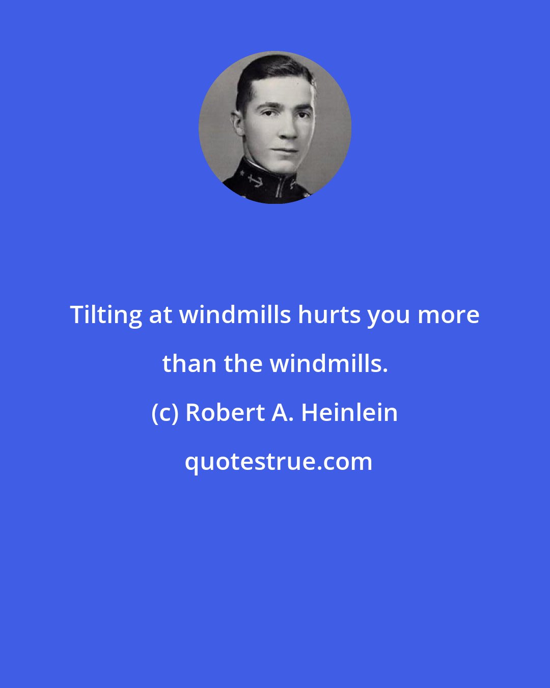 Robert A. Heinlein: Tilting at windmills hurts you more than the windmills.