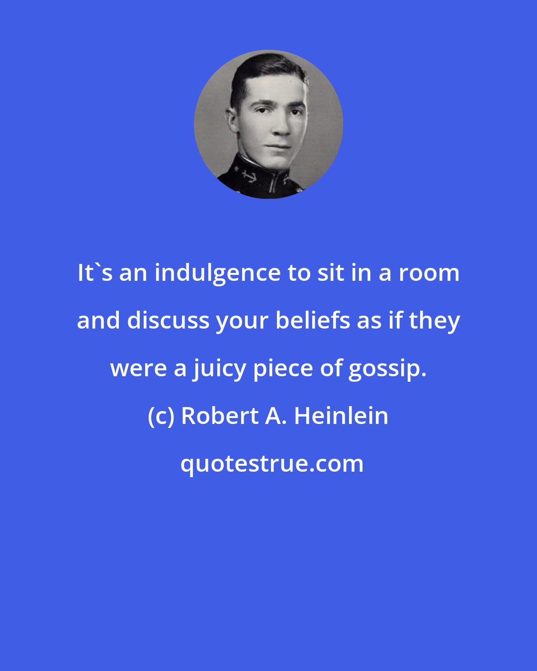 Robert A. Heinlein: It's an indulgence to sit in a room and discuss your beliefs as if they were a juicy piece of gossip.