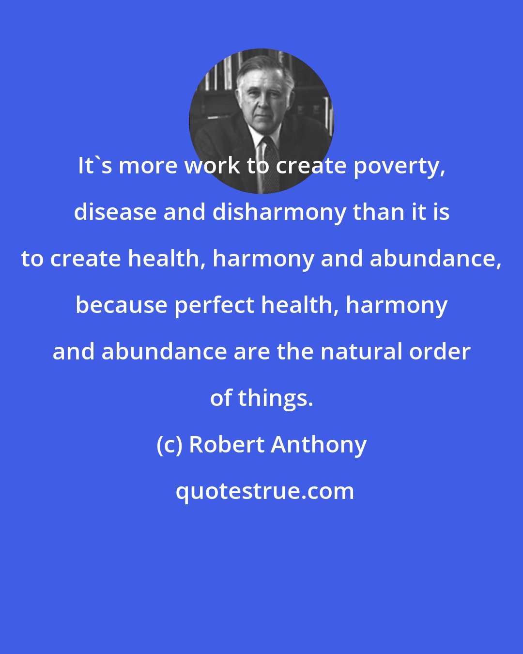 Robert Anthony: It's more work to create poverty, disease and disharmony than it is to create health, harmony and abundance, because perfect health, harmony and abundance are the natural order of things.