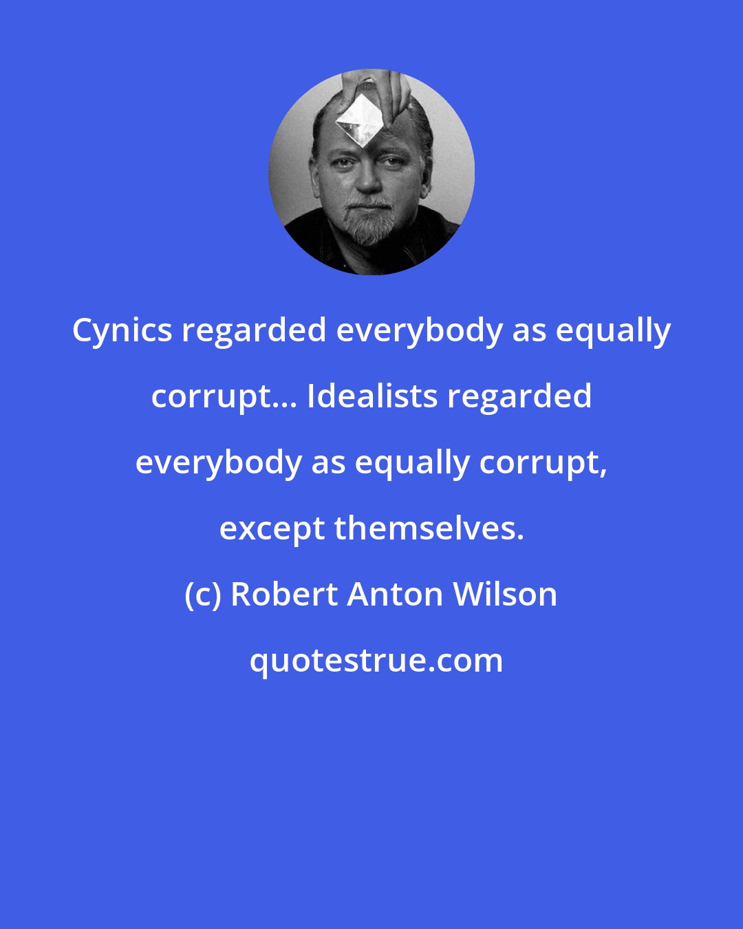 Robert Anton Wilson: Cynics regarded everybody as equally corrupt... Idealists regarded everybody as equally corrupt, except themselves.