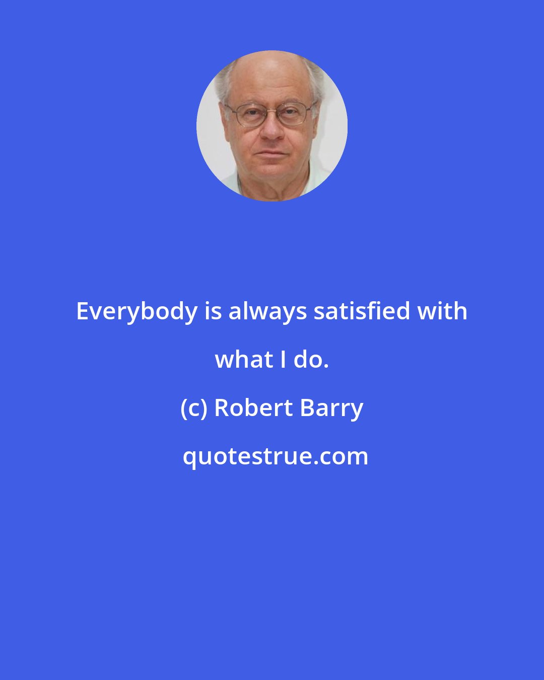 Robert Barry: Everybody is always satisfied with what I do.
