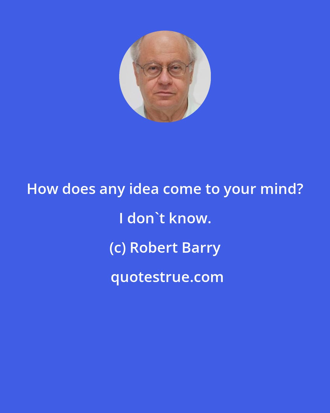 Robert Barry: How does any idea come to your mind? I don't know.