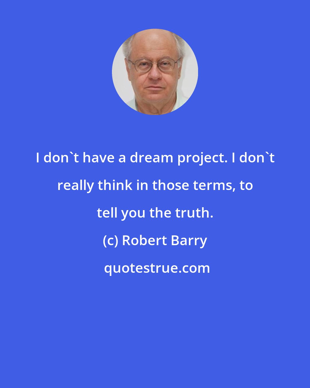 Robert Barry: I don't have a dream project. I don't really think in those terms, to tell you the truth.