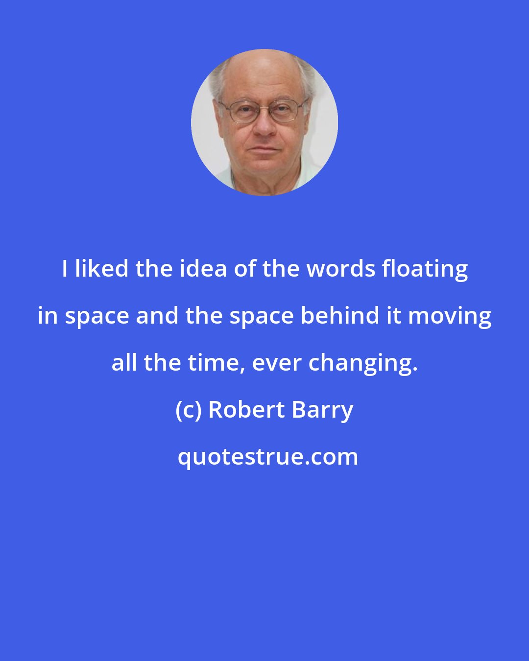 Robert Barry: I liked the idea of the words floating in space and the space behind it moving all the time, ever changing.