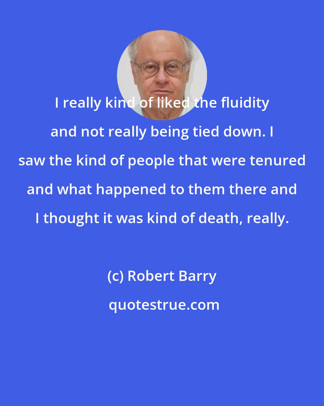 Robert Barry: I really kind of liked the fluidity and not really being tied down. I saw the kind of people that were tenured and what happened to them there and I thought it was kind of death, really.