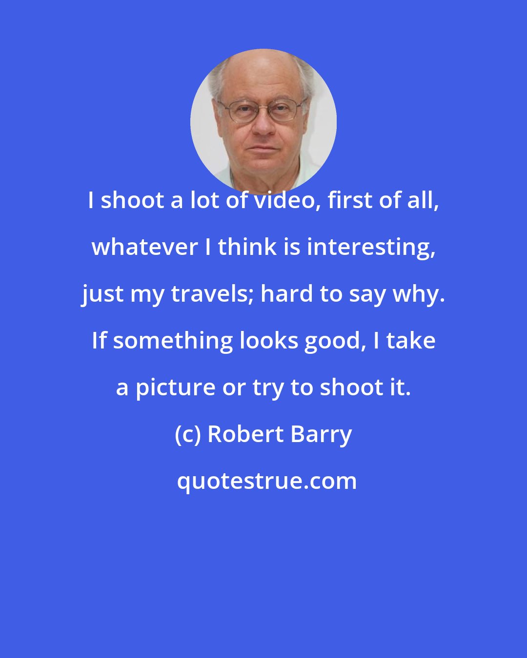 Robert Barry: I shoot a lot of video, first of all, whatever I think is interesting, just my travels; hard to say why. If something looks good, I take a picture or try to shoot it.