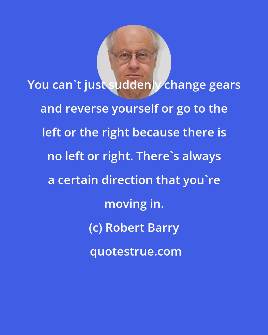 Robert Barry: You can't just suddenly change gears and reverse yourself or go to the left or the right because there is no left or right. There's always a certain direction that you're moving in.