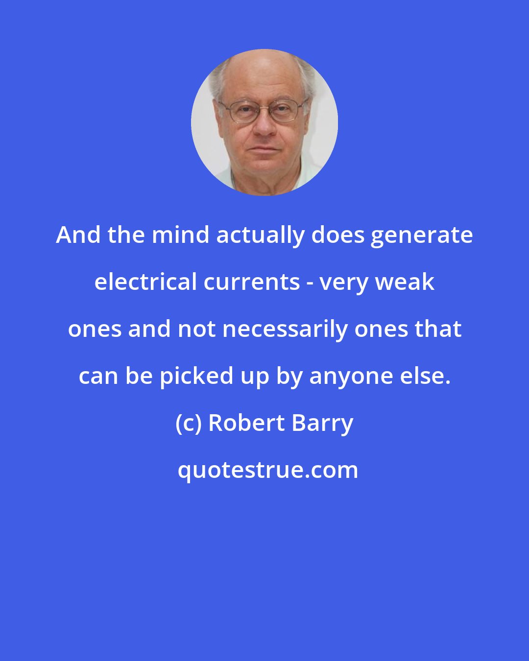 Robert Barry: And the mind actually does generate electrical currents - very weak ones and not necessarily ones that can be picked up by anyone else.