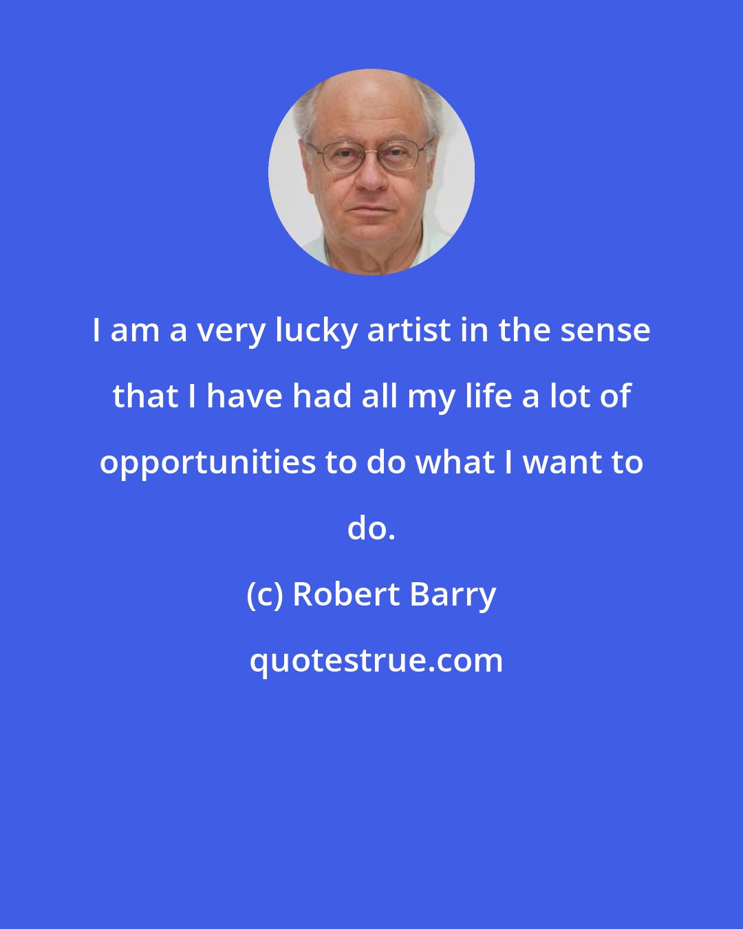 Robert Barry: I am a very lucky artist in the sense that I have had all my life a lot of opportunities to do what I want to do.