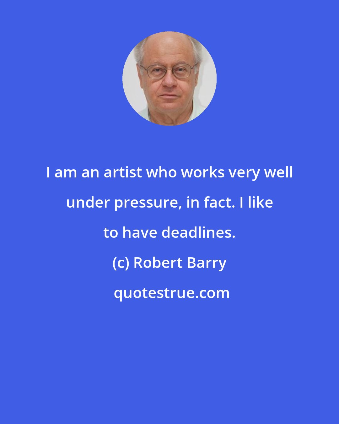 Robert Barry: I am an artist who works very well under pressure, in fact. I like to have deadlines.
