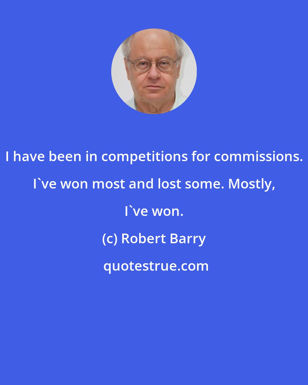 Robert Barry: I have been in competitions for commissions. I've won most and lost some. Mostly, I've won.
