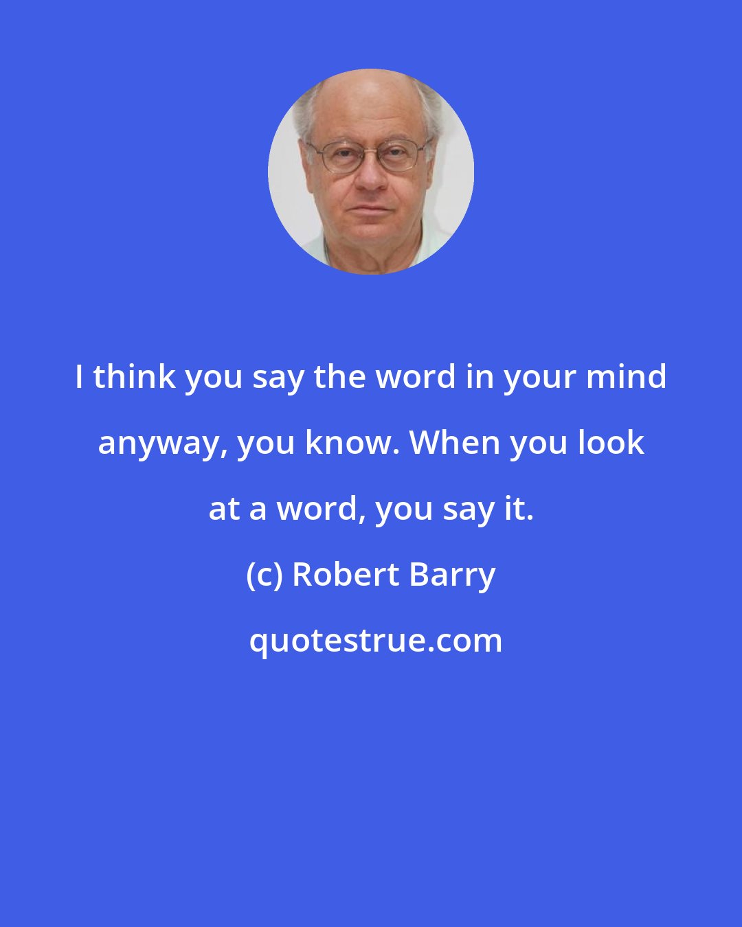 Robert Barry: I think you say the word in your mind anyway, you know. When you look at a word, you say it.