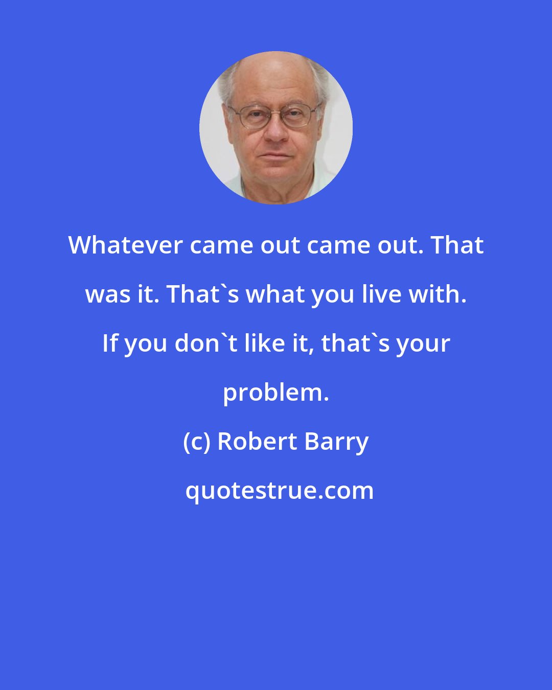 Robert Barry: Whatever came out came out. That was it. That's what you live with. If you don't like it, that's your problem.