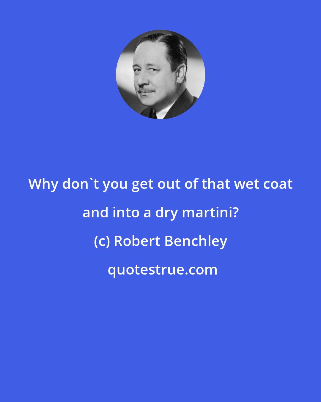 Robert Benchley: Why don't you get out of that wet coat and into a dry martini?