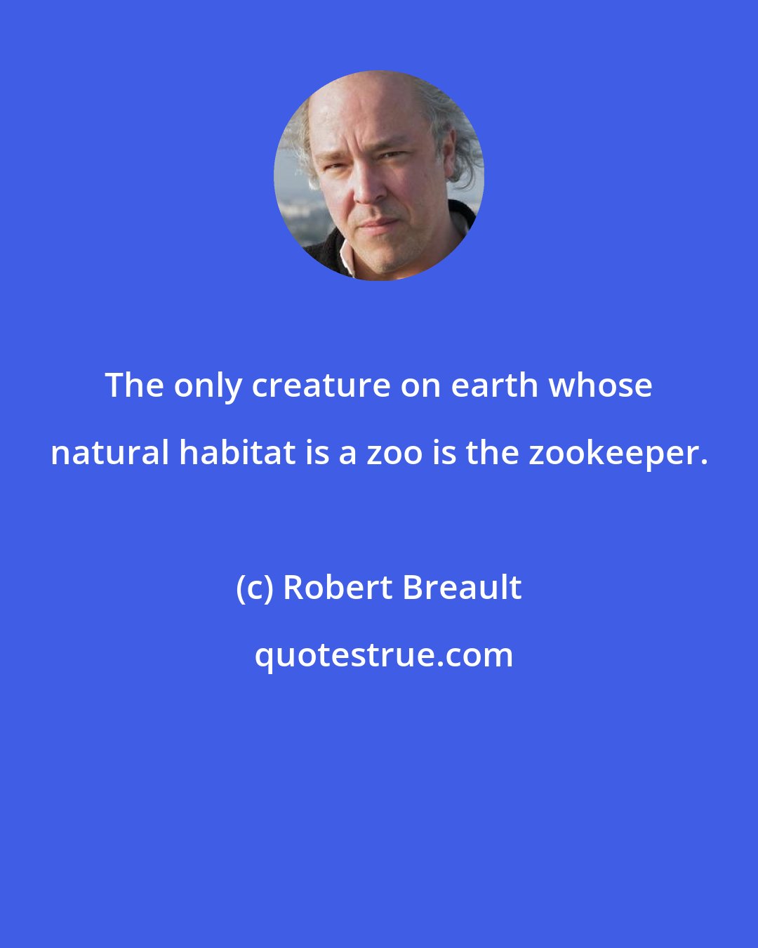 Robert Breault: The only creature on earth whose natural habitat is a zoo is the zookeeper.