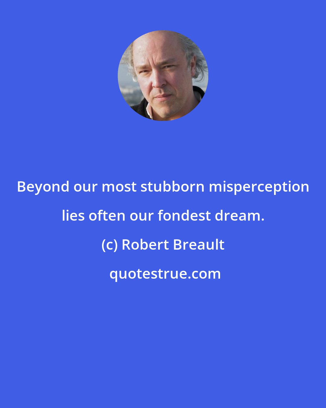 Robert Breault: Beyond our most stubborn misperception lies often our fondest dream.
