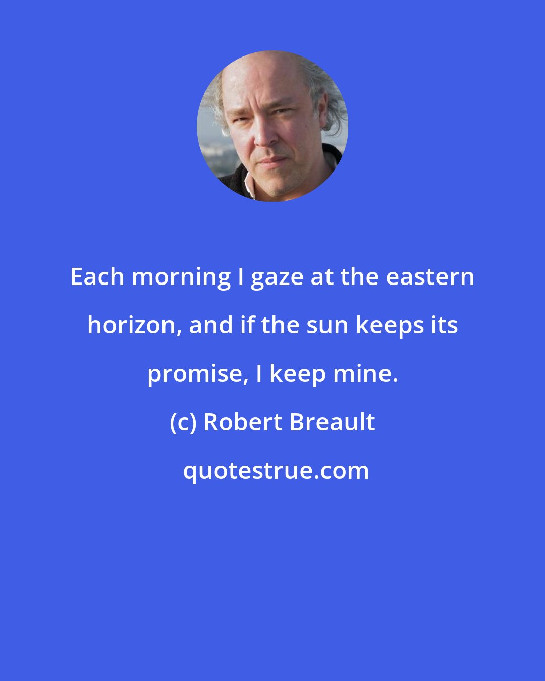 Robert Breault: Each morning I gaze at the eastern horizon, and if the sun keeps its promise, I keep mine.