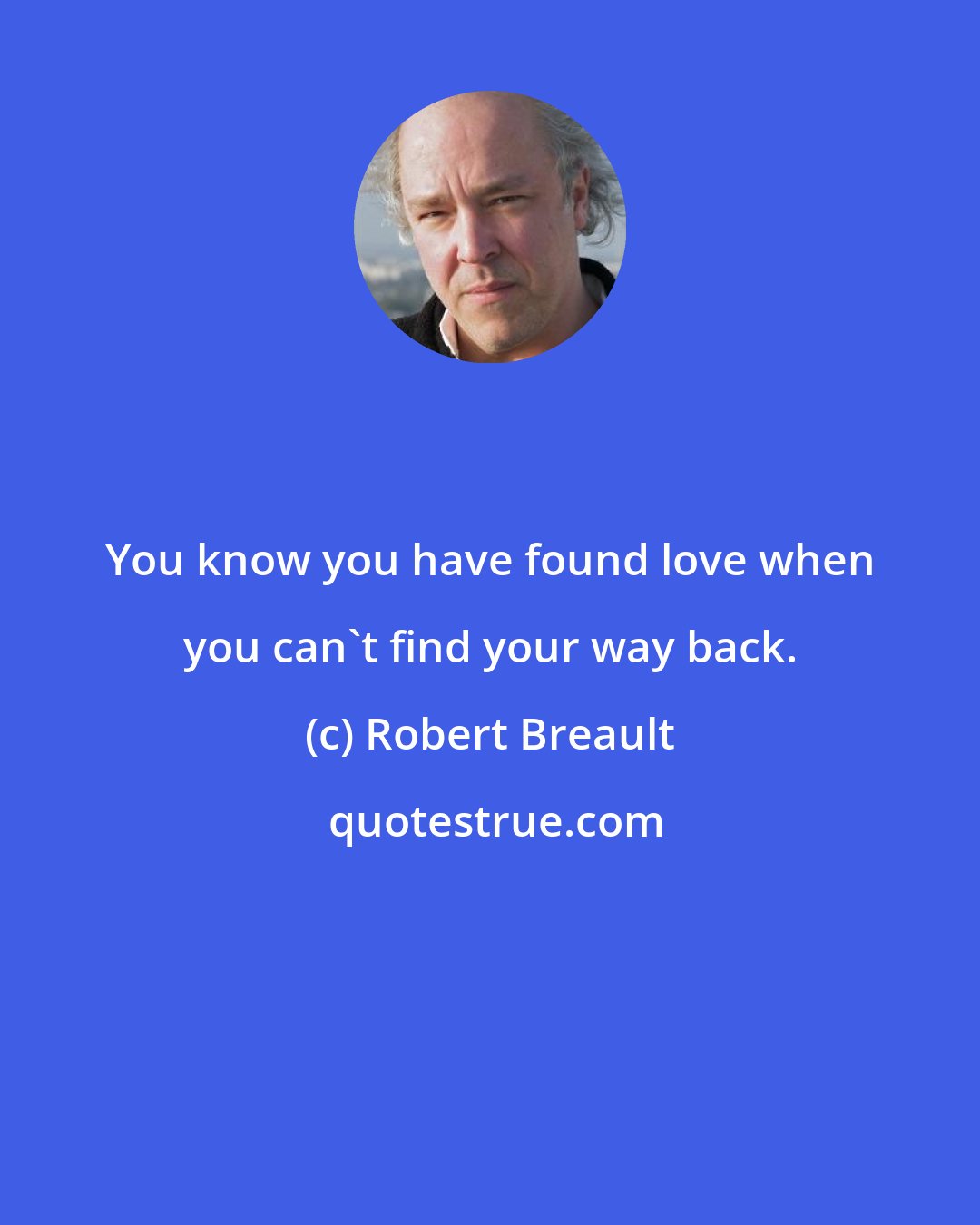 Robert Breault: You know you have found love when you can't find your way back.
