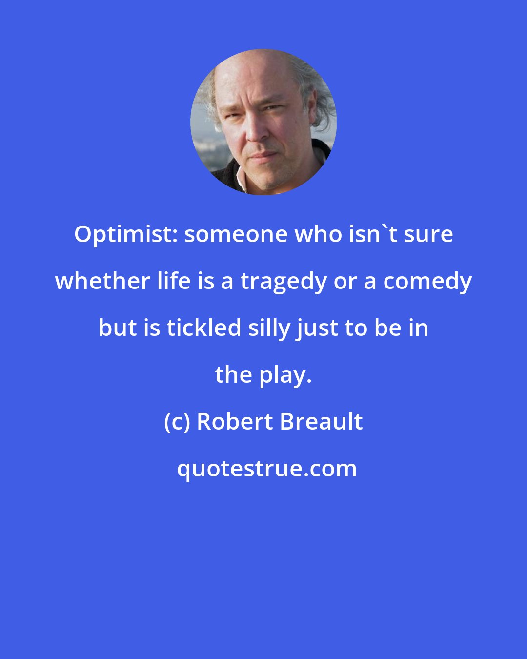 Robert Breault: Optimist: someone who isn't sure whether life is a tragedy or a comedy but is tickled silly just to be in the play.