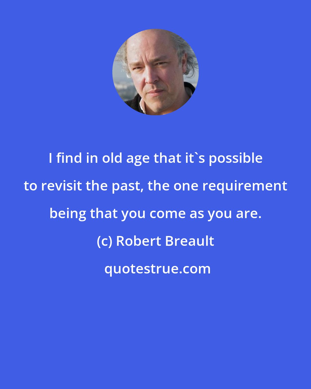 Robert Breault: I find in old age that it's possible to revisit the past, the one requirement being that you come as you are.