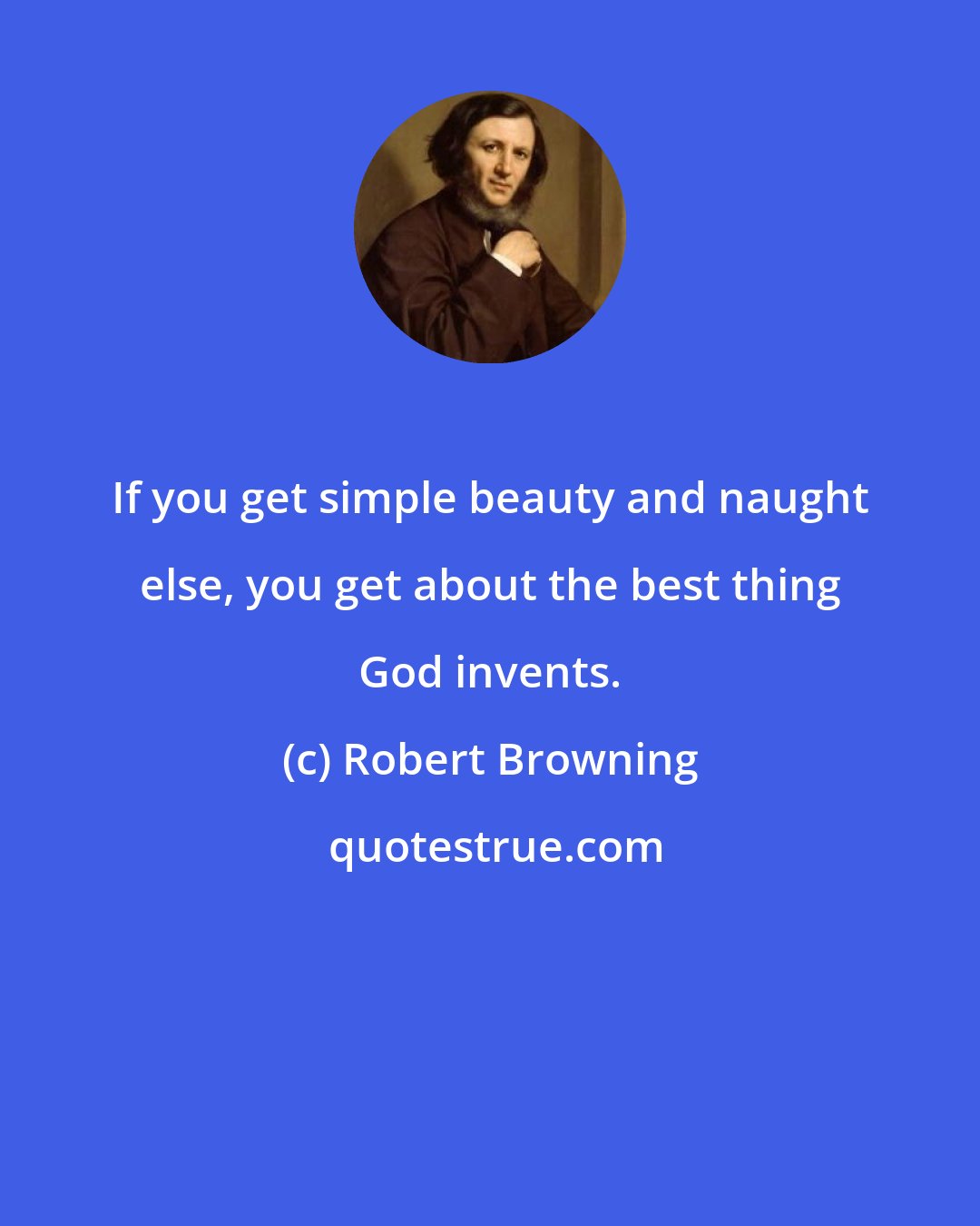 Robert Browning: If you get simple beauty and naught else, you get about the best thing God invents.