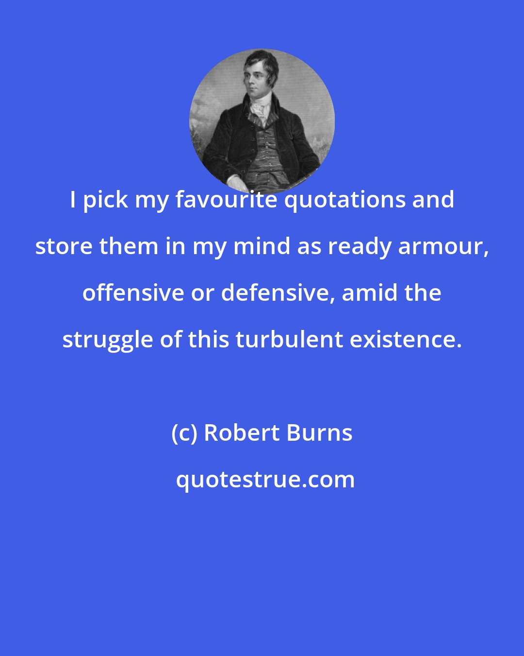 Robert Burns: I pick my favourite quotations and store them in my mind as ready armour, offensive or defensive, amid the struggle of this turbulent existence.