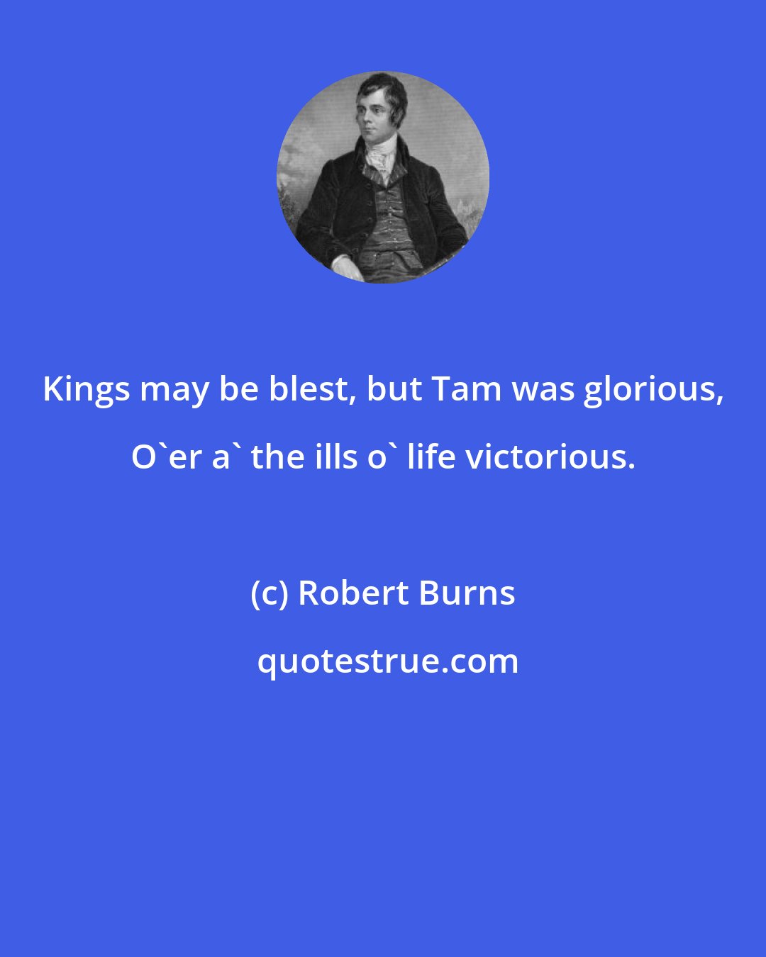Robert Burns: Kings may be blest, but Tam was glorious, O'er a' the ills o' life victorious.