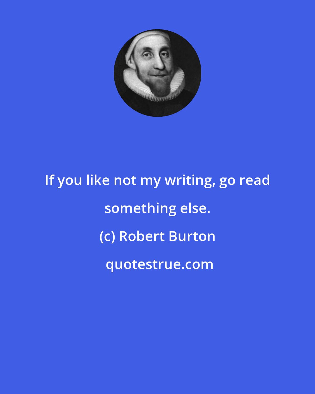 Robert Burton: If you like not my writing, go read something else.