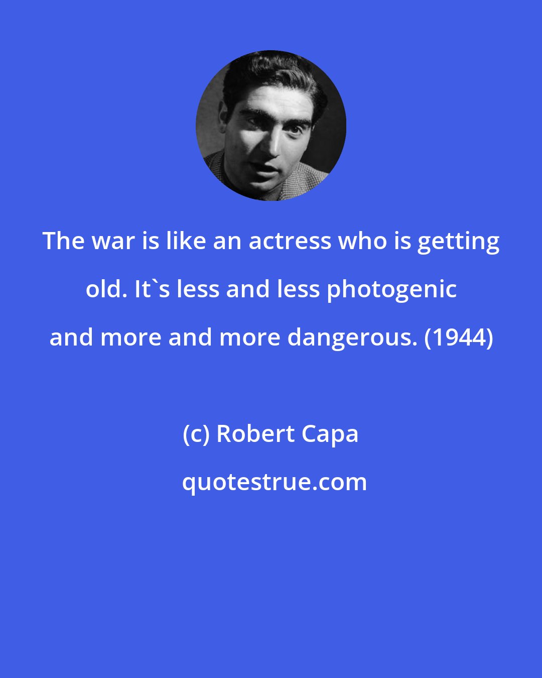 Robert Capa: The war is like an actress who is getting old. It's less and less photogenic and more and more dangerous. (1944)
