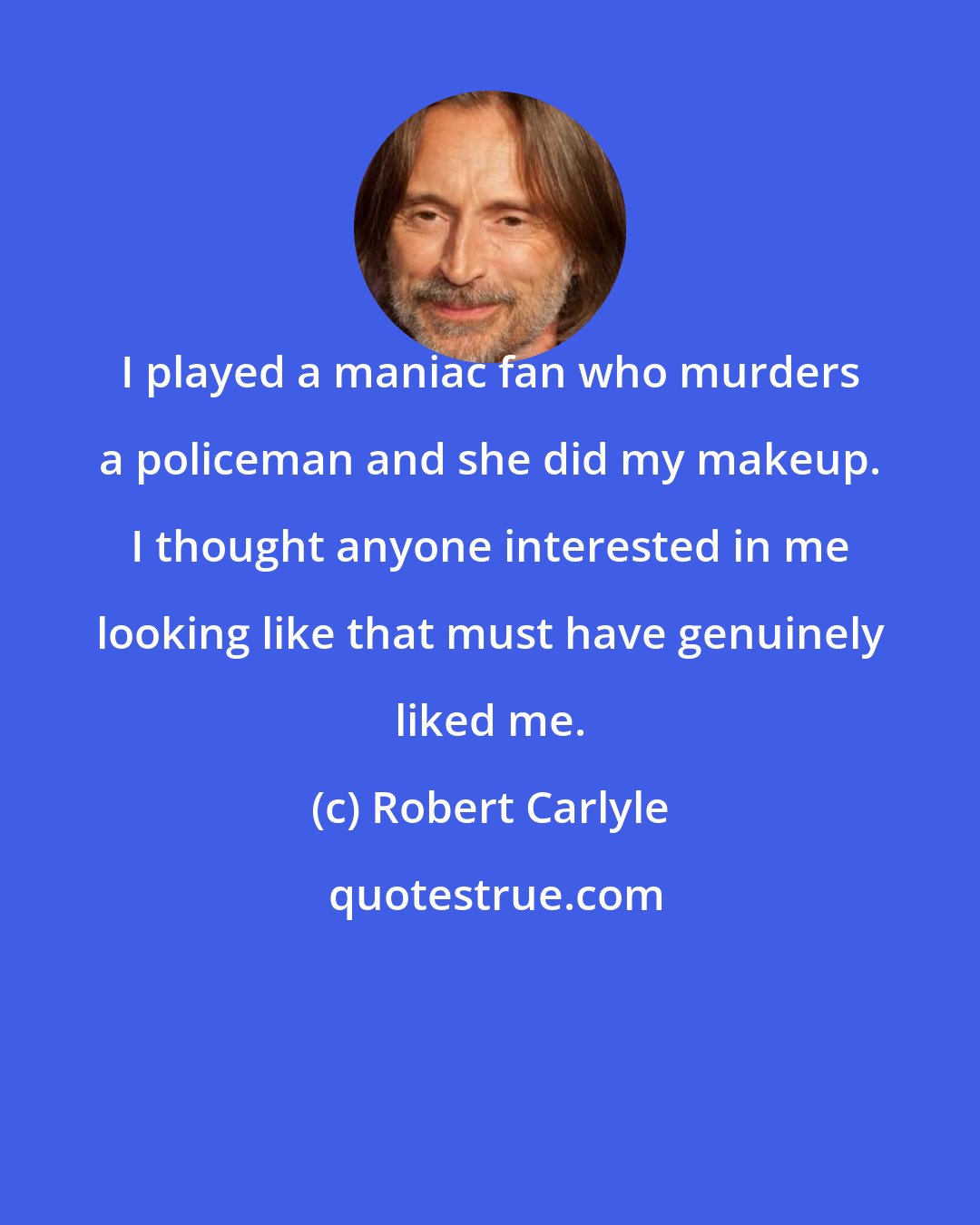 Robert Carlyle: I played a maniac fan who murders a policeman and she did my makeup. I thought anyone interested in me looking like that must have genuinely liked me.
