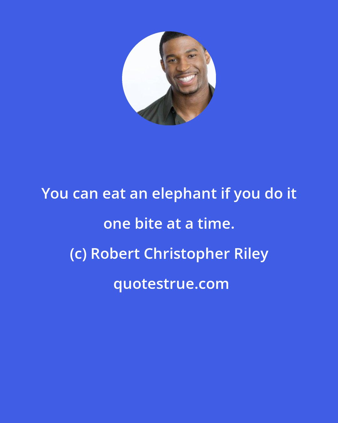 Robert Christopher Riley: You can eat an elephant if you do it one bite at a time.
