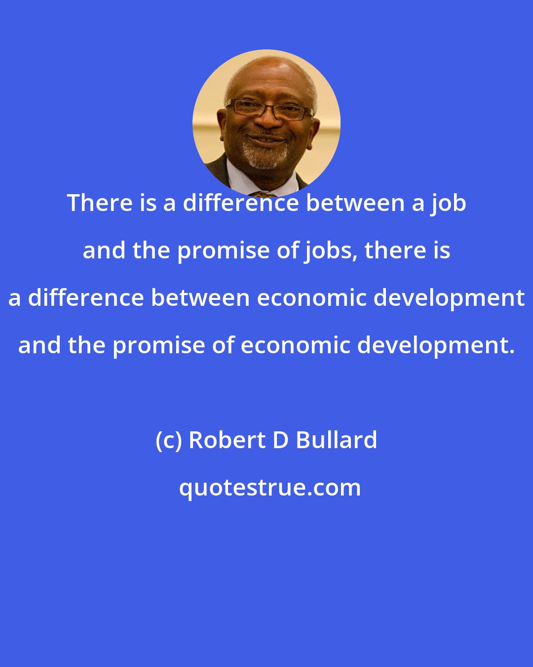 Robert D Bullard: There is a difference between a job and the promise of jobs, there is a difference between economic development and the promise of economic development.