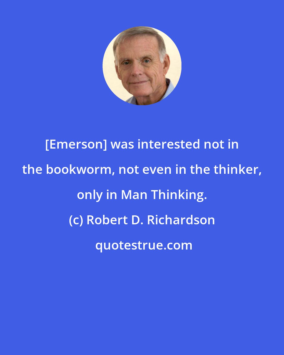 Robert D. Richardson: [Emerson] was interested not in the bookworm, not even in the thinker, only in Man Thinking.