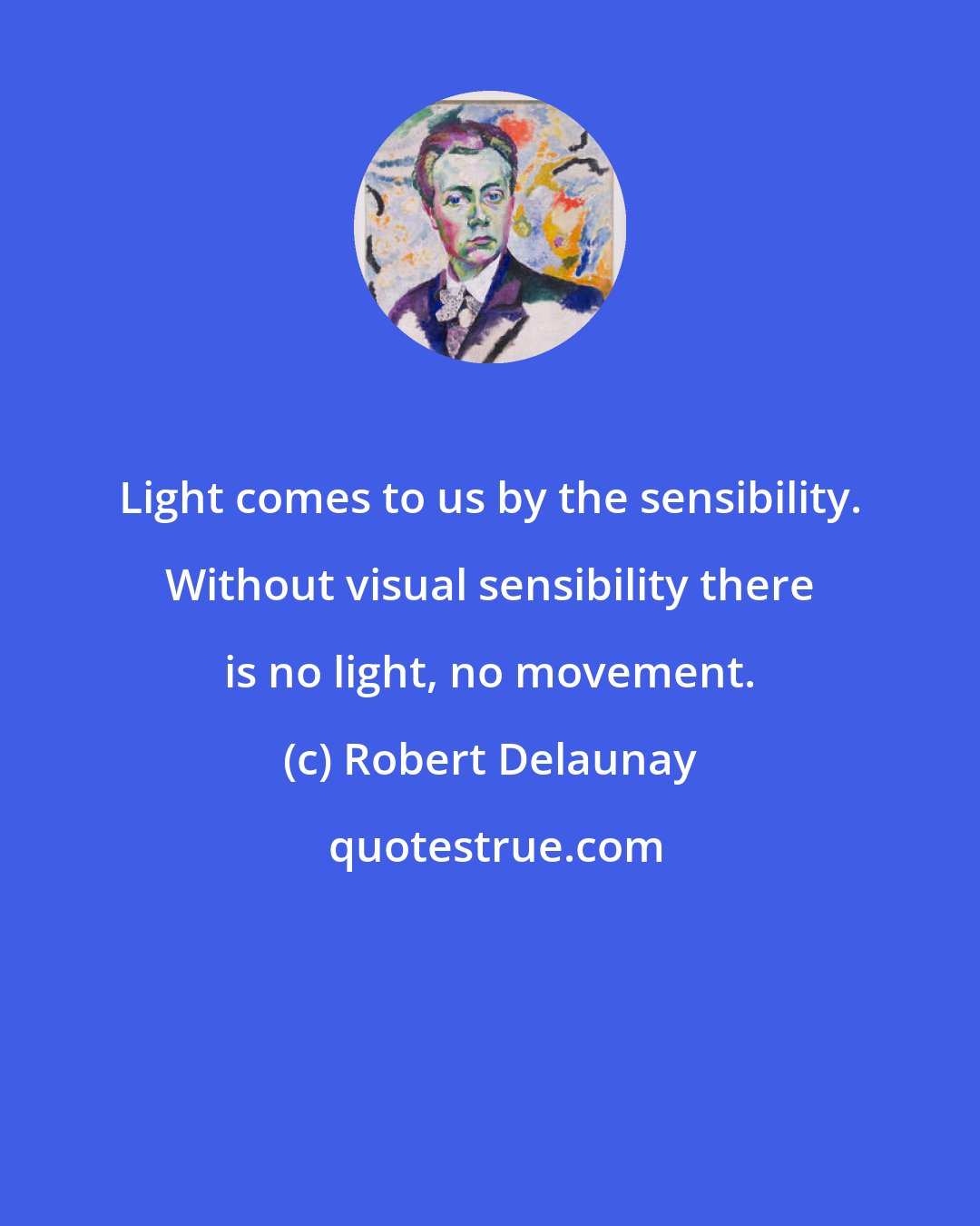 Robert Delaunay: Light comes to us by the sensibility. Without visual sensibility there is no light, no movement.