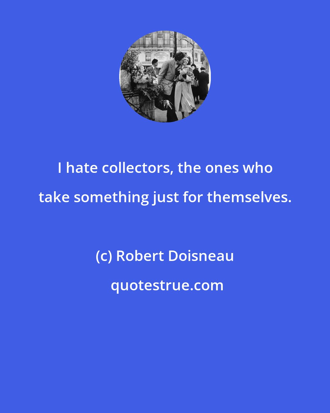 Robert Doisneau: I hate collectors, the ones who take something just for themselves.