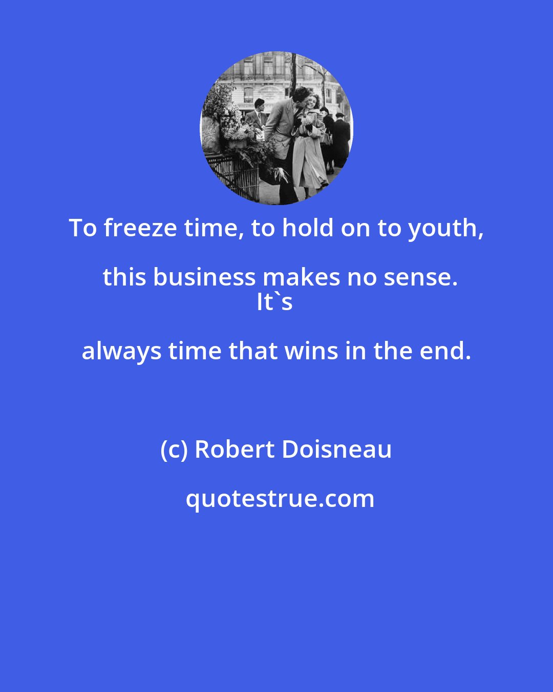 Robert Doisneau: To freeze time, to hold on to youth, this business makes no sense.
It's always time that wins in the end.