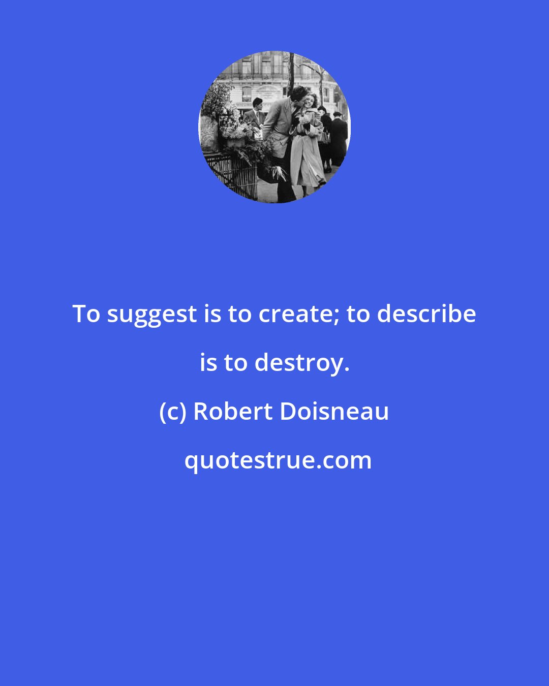 Robert Doisneau: To suggest is to create; to describe is to destroy.