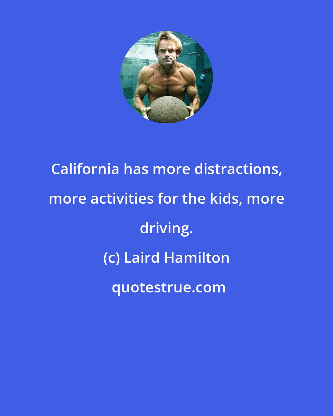 Laird Hamilton: California has more distractions, more activities for the kids, more driving.