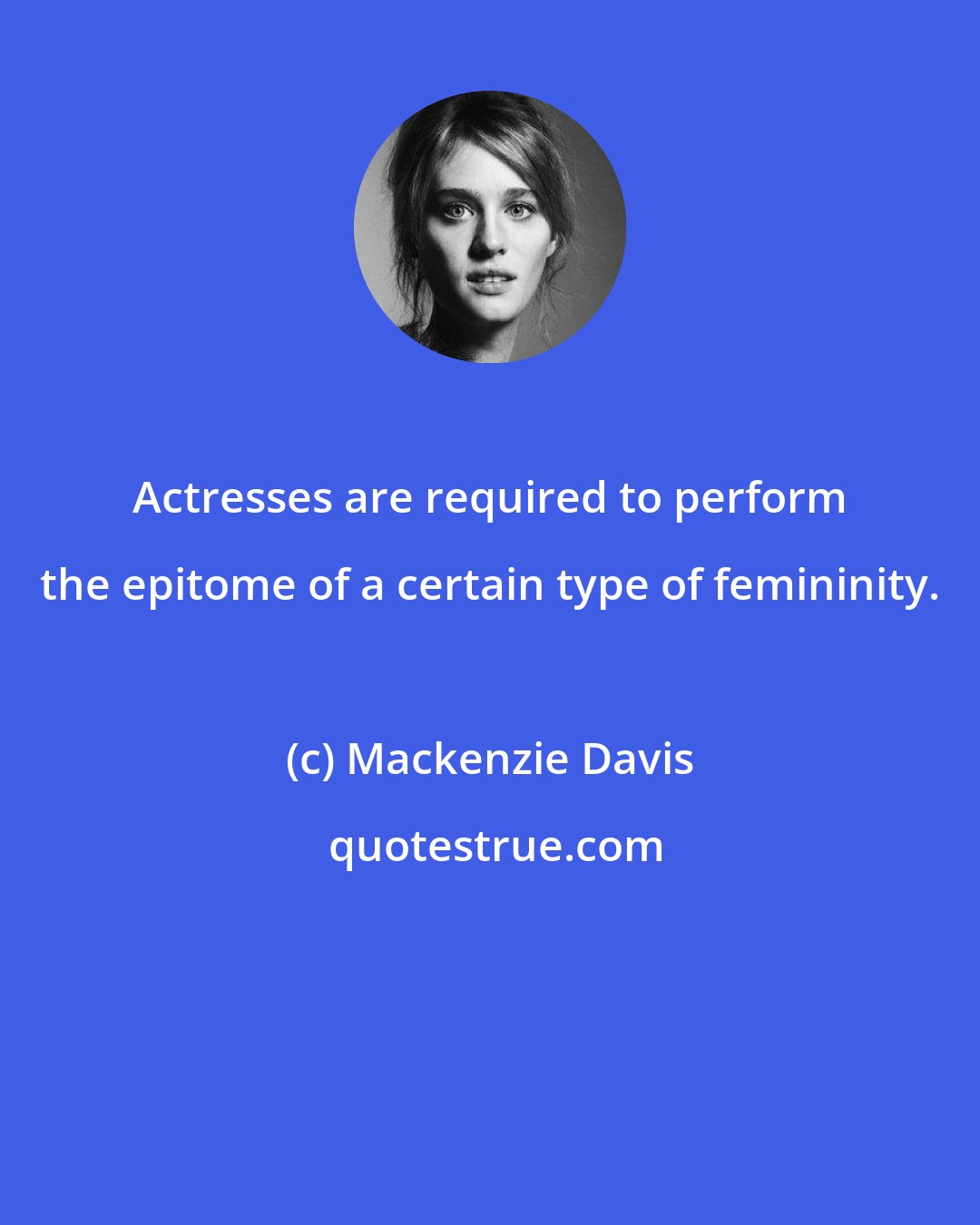 Mackenzie Davis: Actresses are required to perform the epitome of a certain type of femininity.