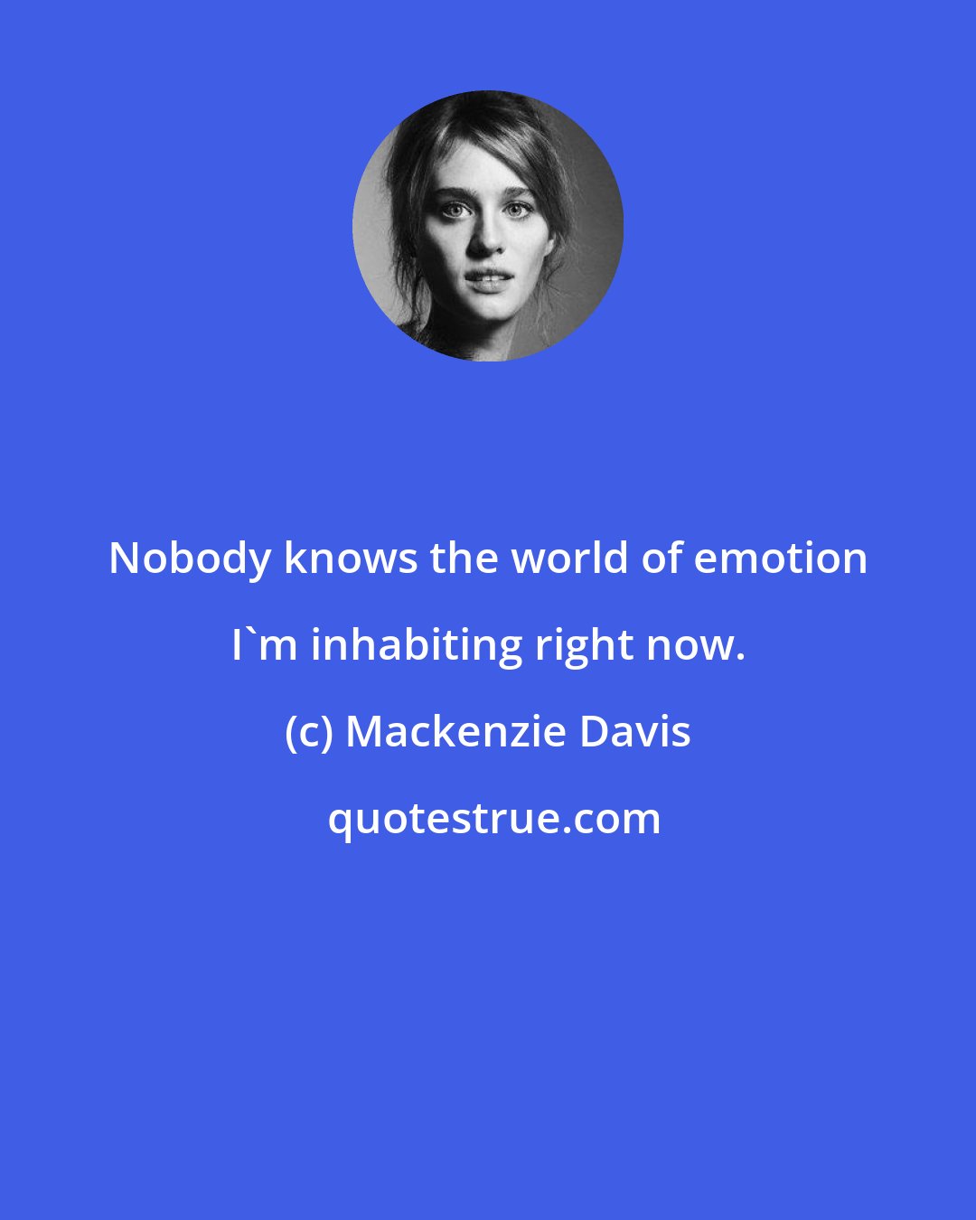 Mackenzie Davis: Nobody knows the world of emotion I'm inhabiting right now.